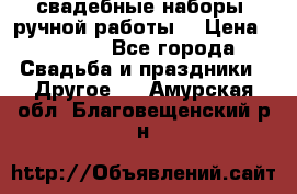 свадебные наборы (ручной работы) › Цена ­ 1 200 - Все города Свадьба и праздники » Другое   . Амурская обл.,Благовещенский р-н